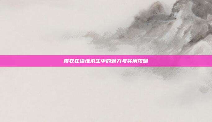 皮衣在绝地求生中的魅力与实用攻略