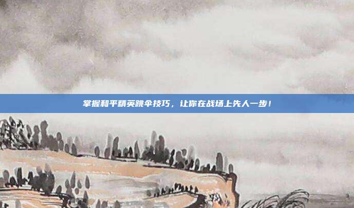 掌握和平精英跳伞技巧,让你在战场上先人一步!