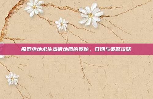 探索绝地求生热带地图的奥秘，日期与策略攻略