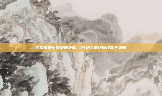 探索雪地中的极速快感，PUBG雪橇摩托车全攻略