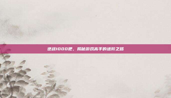 逆战1000把，揭秘游戏高手的进阶之路