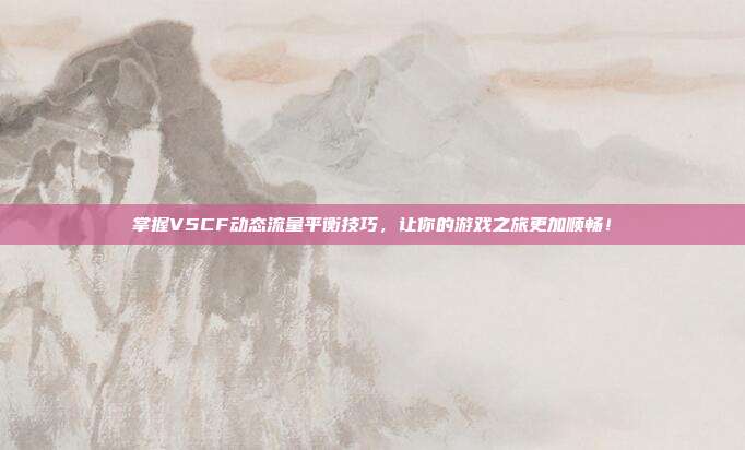 掌握V5CF动态流量平衡技巧，让你的游戏之旅更加顺畅！