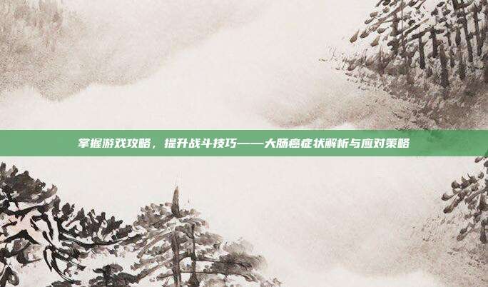 掌握游戏攻略，提升战斗技巧——大肠癌症状解析与应对策略