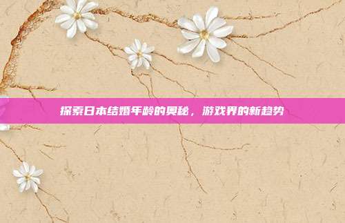 探索日本结婚年龄的奥秘，游戏界的新趋势