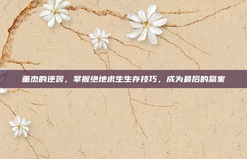 董杰的逆袭，掌握绝地求生生存技巧，成为最后的赢家