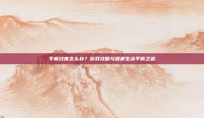 手瘾过度怎么补？游戏攻略与健康生活平衡之道