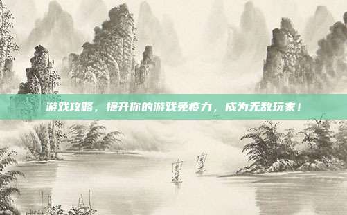 游戏攻略，提升你的游戏免疫力，成为无敌玩家！