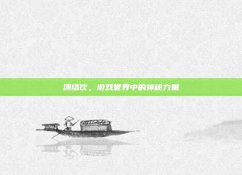 清络饮,游戏世界中的神秘力量