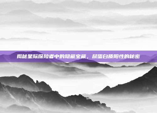 揭秘星际探险者中的隐藏宝藏，尿蛋白质阳性的秘密