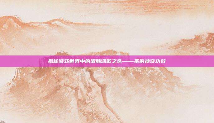 揭秘游戏世界中的清肺润喉之选——茶的神奇功效
