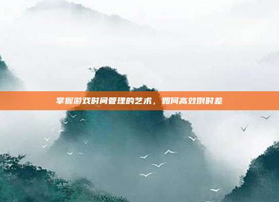 掌握游戏时间管理的艺术，如何高效倒时差