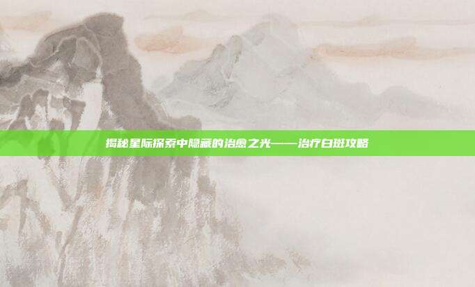 揭秘星际探索中隐藏的治愈之光——治疗白斑攻略