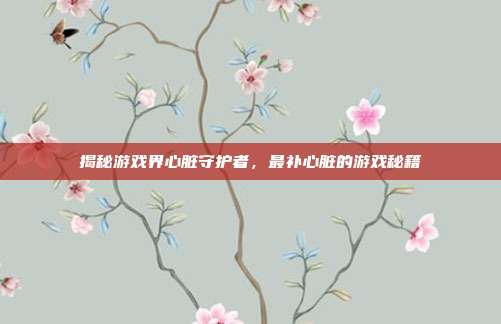 揭秘游戏界心脏守护者，最补心脏的游戏秘籍
