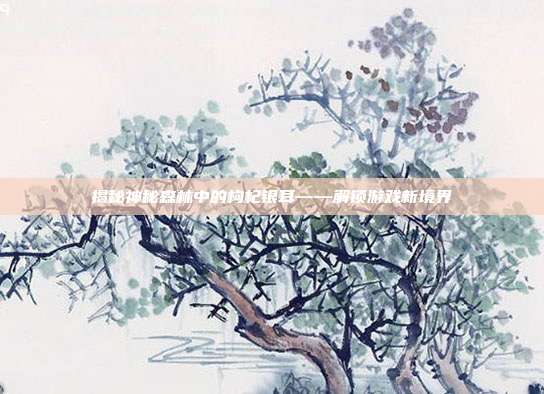 揭秘神秘森林中的枸杞银耳——解锁游戏新境界
