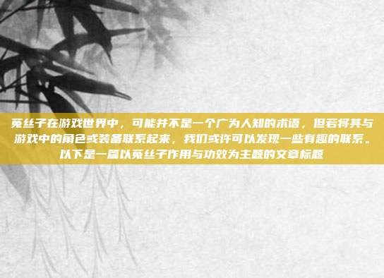 菟丝子在游戏世界中，可能并不是一个广为人知的术语，但若将其与游戏中的角色或装备联系起来，我们或许可以发现一些有趣的联系。以下是一篇以菟丝子作用与功效为主题的文章标题