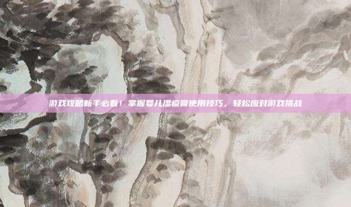 游戏攻略新手必看！掌握婴儿湿疹膏使用技巧，轻松应对游戏挑战