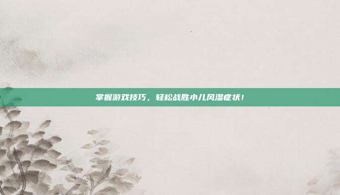 掌握游戏技巧，轻松战胜小儿风湿症状！