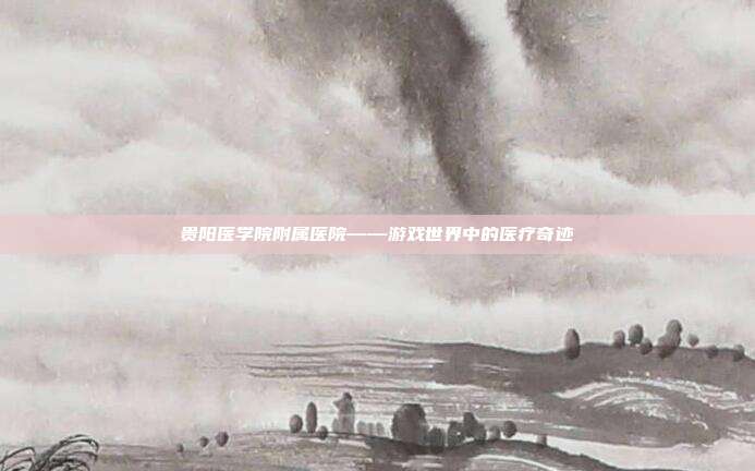 贵阳医学院附属医院——游戏世界中的医疗奇迹