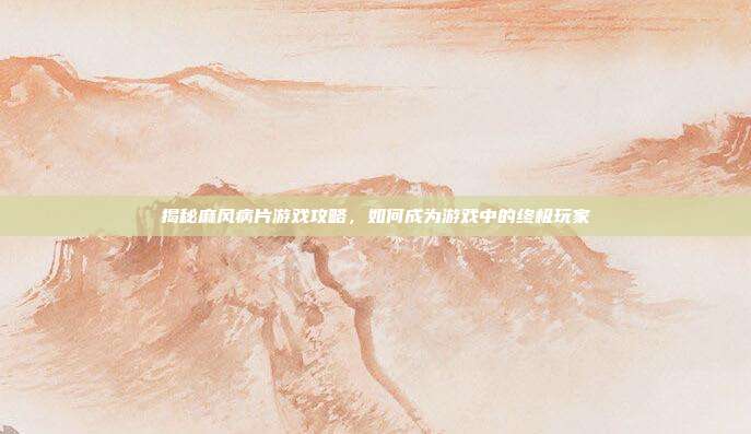 揭秘麻风病片游戏攻略,如何成为游戏中的终极玩家