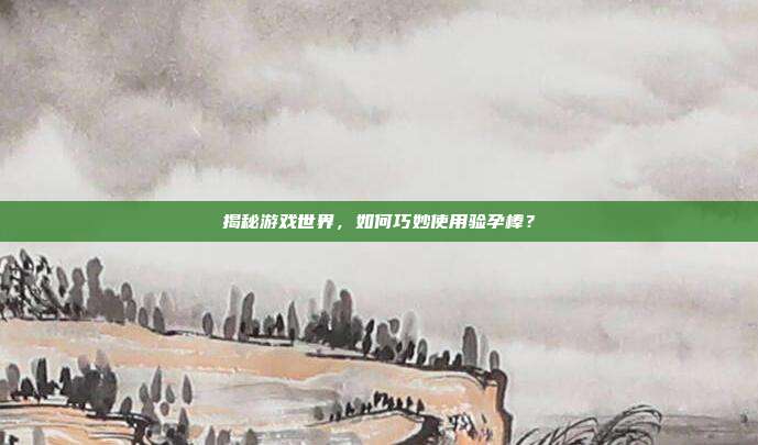 揭秘游戏世界，如何巧妙使用验孕棒？
