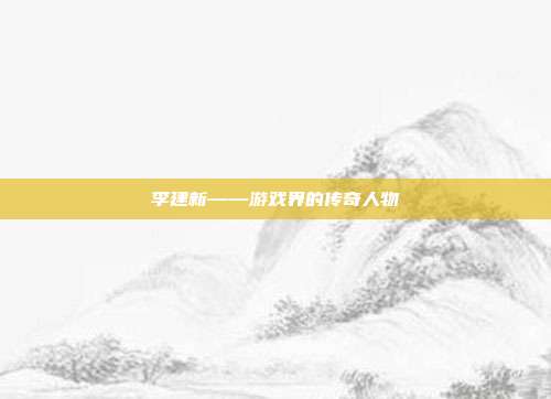 李建新——游戏界的传奇人物