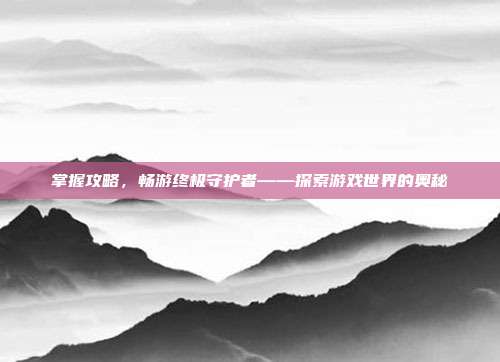 掌握攻略，畅游终极守护者——探索游戏世界的奥秘