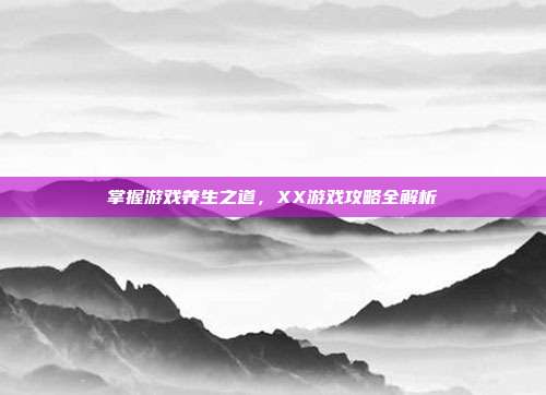 掌握游戏养生之道，XX游戏攻略全解析