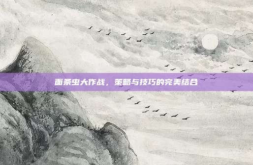 面条虫大作战，策略与技巧的完美结合