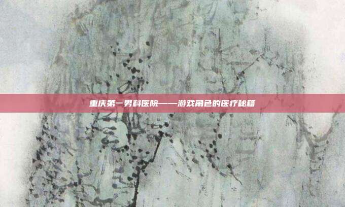 重庆第一男科医院——游戏角色的医疗秘籍