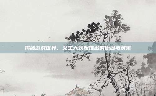 揭秘游戏世界,女生大姨妈推迟的原因与对策