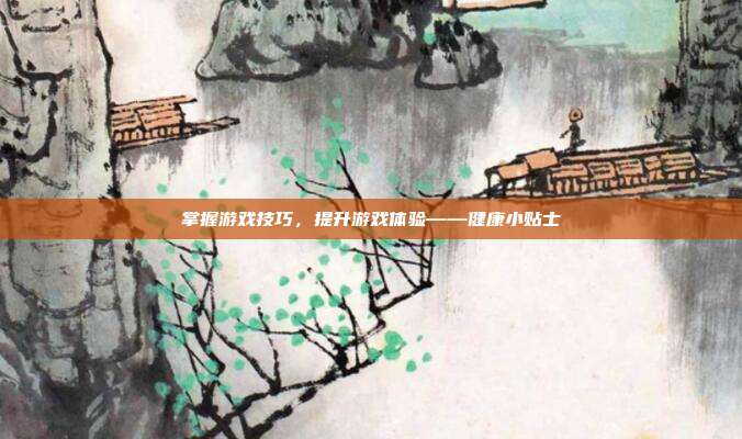 掌握游戏技巧,提升游戏体验——健康小贴士