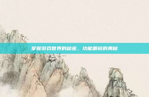 掌握游戏世界的秘密，功能眼镜的奥秘