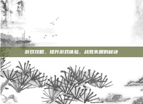 游戏攻略，提升游戏体验，战胜失眠的秘诀