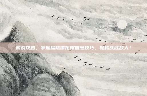 游戏攻略,掌握扁桃体化脓自愈技巧,轻松战胜敌人!