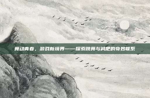舞动青春，游戏新境界——探索跳舞与减肥的奇妙联系