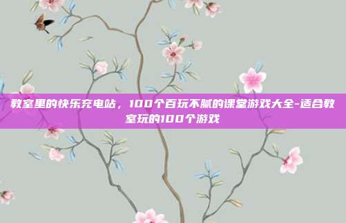 教室里的快乐充电站,100个百玩不腻的课堂游戏大全-适合教室玩的100个游戏