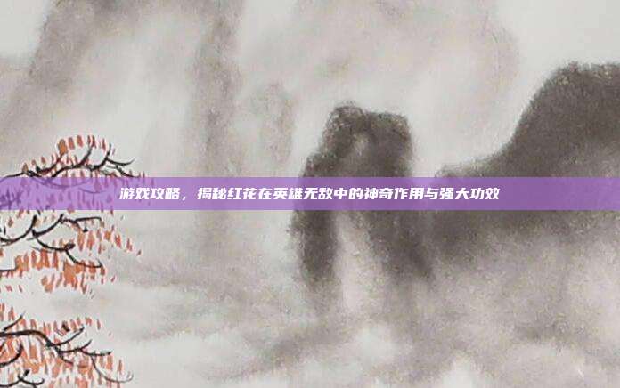 游戏攻略，揭秘红花在英雄无敌中的神奇作用与强大功效