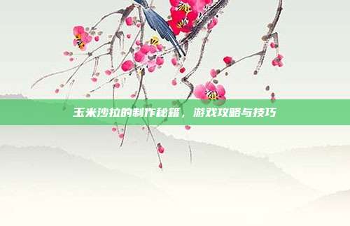 玉米沙拉的制作秘籍，游戏攻略与技巧