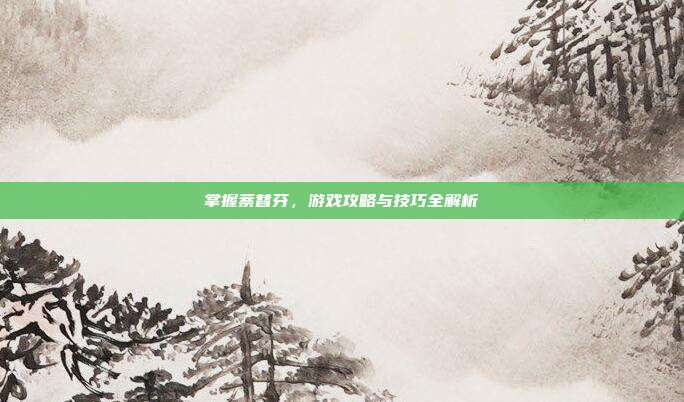 掌握萘替芬，游戏攻略与技巧全解析