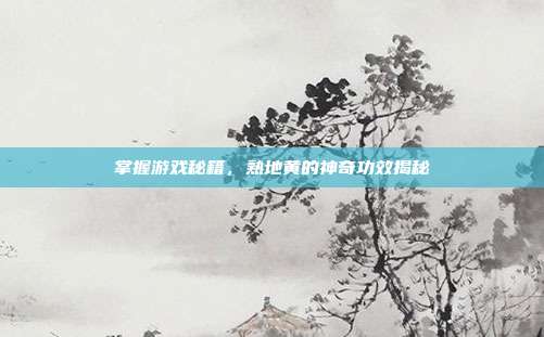 掌握游戏秘籍，熟地黄的神奇功效揭秘
