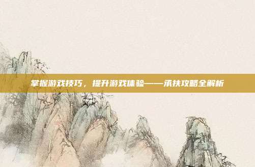 掌握游戏技巧，提升游戏体验——承扶攻略全解析