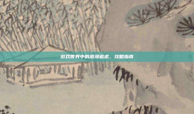 游戏世界中的浪漫追求,攻略指南