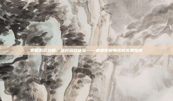 掌握游戏攻略，提升游戏体验——唐都医院电话的实用指南