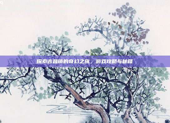 探索吉昌镇的奇幻之旅,游戏攻略与秘籍