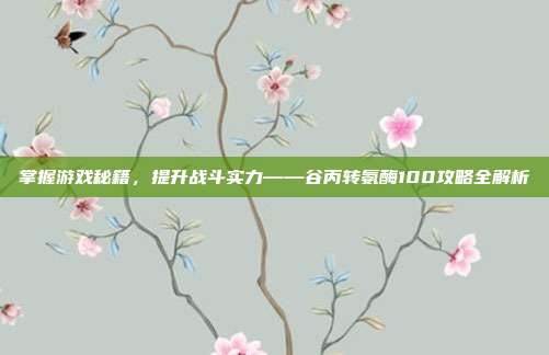 掌握游戏秘籍,提升战斗实力——谷丙转氨酶100攻略全解析