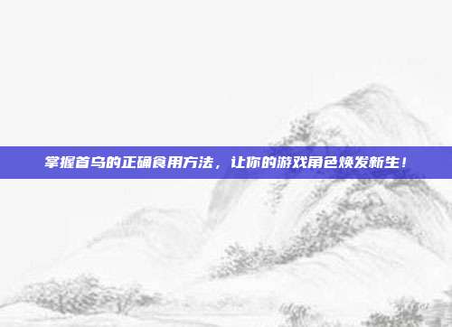 掌握首乌的正确食用方法，让你的游戏角色焕发新生！