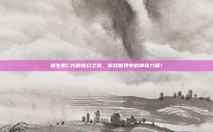 维生素C片的奇幻之旅，游戏世界中的神奇力量！