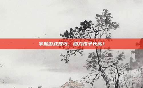 掌握游戏技巧，助力孩子长高！