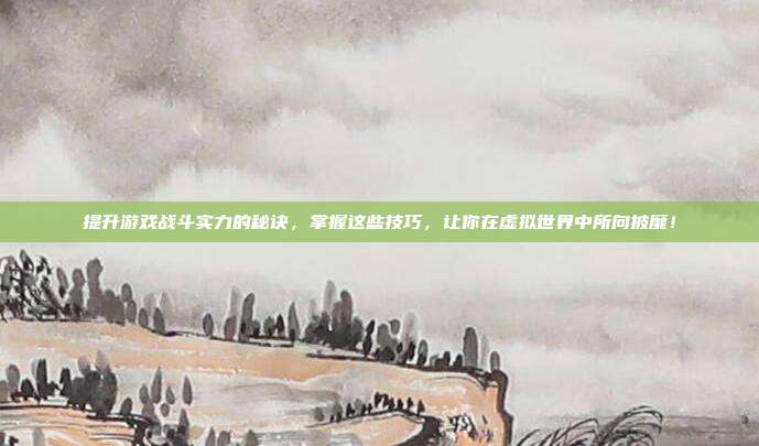 提升游戏战斗实力的秘诀，掌握这些技巧，让你在虚拟世界中所向披靡！