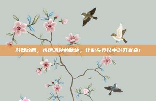 游戏攻略，快速消肿的秘诀，让你在竞技中游刃有余！